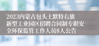 2023内蒙古包头土默特右旗新型工业园区招聘合同制专职安全环保监管工作人员8人公告