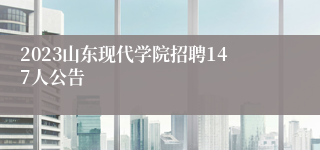 2023山东现代学院招聘147人公告