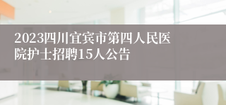 2023四川宜宾市第四人民医院护士招聘15人公告