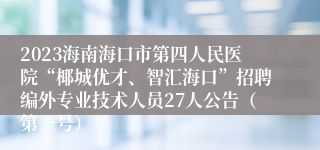 2023海南海口市第四人民医院“椰城优才、智汇海口”招聘编外专业技术人员27人公告（第一号）