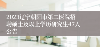 2023辽宁朝阳市第二医院招聘硕士及以上学历研究生47人公告