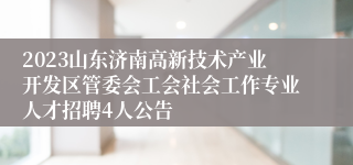 2023山东济南高新技术产业开发区管委会工会社会工作专业人才招聘4人公告