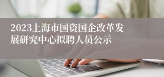 2023上海市国资国企改革发展研究中心拟聘人员公示