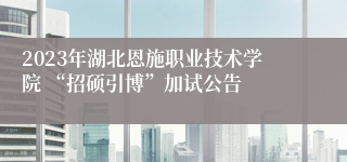 2023年湖北恩施职业技术学院 “招硕引博”加试公告