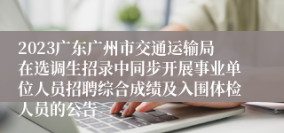 2023广东广州市交通运输局在选调生招录中同步开展事业单位人员招聘综合成绩及入围体检人员的公告