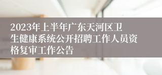 2023年上半年广东天河区卫生健康系统公开招聘工作人员资格复审工作公告