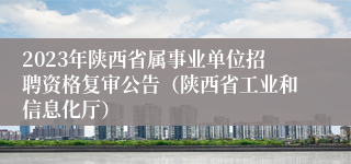 2023年陕西省属事业单位招聘资格复审公告（陕西省工业和信息化厅）