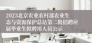 2023北京农业农村部农业生态与资源保护总站第二批招聘应届毕业生拟聘用人员公示
