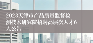 2023天津市产品质量监督检测技术研究院招聘高层次人才6人公告