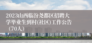 2023山西临汾尧都区招聘大学毕业生到村(社区)工作公告（70人）