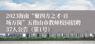 2023海南“聚四方之才·百场万岗”五指山市教师校园招聘37人公告（第1号）