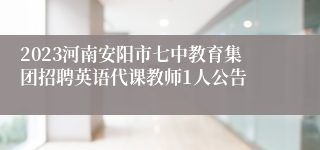 2023河南安阳市七中教育集团招聘英语代课教师1人公告