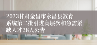 2023甘肃金昌市永昌县教育系统第二批引进高层次和急需紧缺人才28人公告