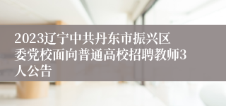 2023辽宁中共丹东市振兴区委党校面向普通高校招聘教师3人公告