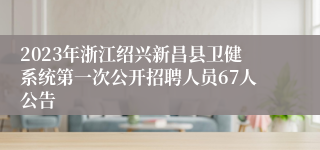 2023年浙江绍兴新昌县卫健系统第一次公开招聘人员67人公告