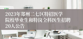 2023年郑州二七区特招医学院校毕业生和特岗全科医生招聘20人公告