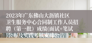 2023年广东佛山大沥镇社区卫生服务中心合同制工作人员招聘（第一批）成绩(面试+笔试)公布及实践考核安排公告