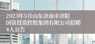 2023年5月山东济南市济阳国资投资控股集团有限公司招聘4人公告