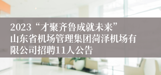 2023“才聚齐鲁成就未来”山东省机场管理集团菏泽机场有限公司招聘11人公告