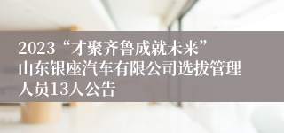 2023“才聚齐鲁成就未来”山东银座汽车有限公司选拔管理人员13人公告