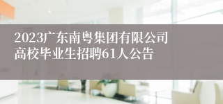 2023广东南粤集团有限公司高校毕业生招聘61人公告