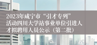 2023年咸宁市“引才专列”活动四川大学站事业单位引进人才拟聘用人员公示（第二批）