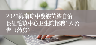 2023海南琼中黎族苗族自治县红毛镇中心卫生院招聘1人公告（药房）