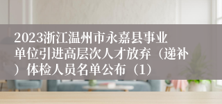 2023浙江温州市永嘉县事业单位引进高层次人才放弃（递补）体检人员名单公布（1）