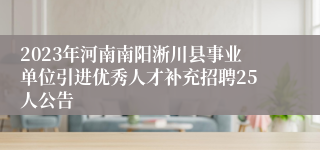 2023年河南南阳淅川县事业单位引进优秀人才补充招聘25人公告