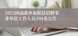 2023河南新乡原阳县招聘事业单位工作人员394名公告