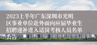 2023上半年广东深圳市光明区事业单位赴外面向应届毕业生招聘递补进入适岗考核人员名单公告