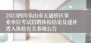 2023四川乐山市五通桥区事业单位考试招聘体检结论及递补进入体检有关事项公告