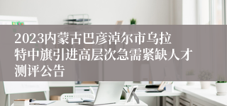 2023内蒙古巴彦淖尔市乌拉特中旗引进高层次急需紧缺人才测评公告