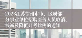 2023江苏徐州市市、区属部分事业单位招聘医务人员取消、核减及降低开考比例的通知