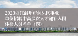 2023浙江温州市洞头区事业单位招聘中高层次人才递补入围体检人员名单（四）
