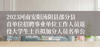 2023河南安阳汤阴县部分县直单位招聘事业单位工作人员退役大学生士兵拟加分人员名单公示