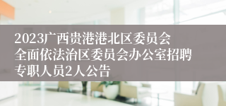 2023广西贵港港北区委员会全面依法治区委员会办公室招聘专职人员2人公告