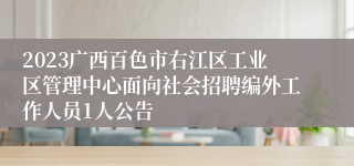 2023广西百色市右江区工业区管理中心面向社会招聘编外工作人员1人公告