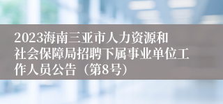 2023海南三亚市人力资源和社会保障局招聘下属事业单位工作人员公告（第8号）