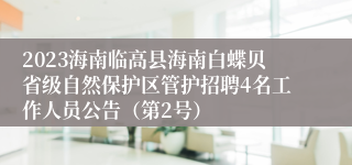 2023海南临高县海南白蝶贝省级自然保护区管护招聘4名工作人员公告（第2号）