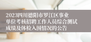 2023四川德阳市罗江区事业单位考核招聘工作人员综合测试成绩及体检入围情况的公告