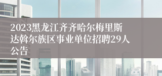 2023黑龙江齐齐哈尔梅里斯达斡尔族区事业单位招聘29人公告
