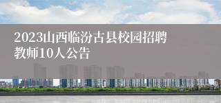 2023山西临汾古县校园招聘教师10人公告
