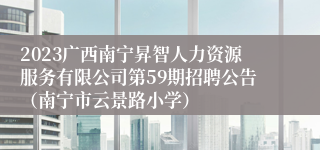 2023广西南宁昇智人力资源服务有限公司第59期招聘公告（南宁市云景路小学）