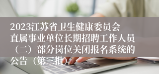 2023江苏省卫生健康委员会直属事业单位长期招聘工作人员（二）部分岗位关闭报名系统的公告（第三批）