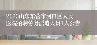 2023山东东营市河口区人民医院招聘劳务派遣人员1人公告