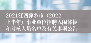 2021江西萍乡市（2022上半年）事业单位招聘入闱体检和考核人员名单及有关事项公告