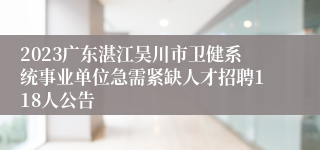 2023广东湛江吴川市卫健系统事业单位急需紧缺人才招聘118人公告