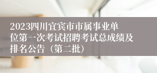 2023四川宜宾市市属事业单位第一次考试招聘考试总成绩及排名公告（第二批）