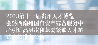 2023第十一届贵州人才博览会黔西南州国有资产综合服务中心引进高层次和急需紧缺人才笔试成绩排名公告